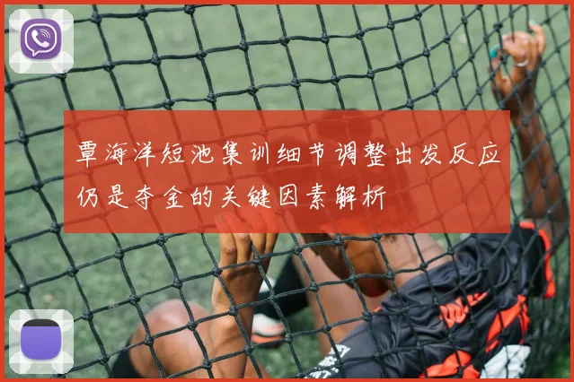 覃海洋短池集训细节调整出发反应仍是夺金的关键因素解析