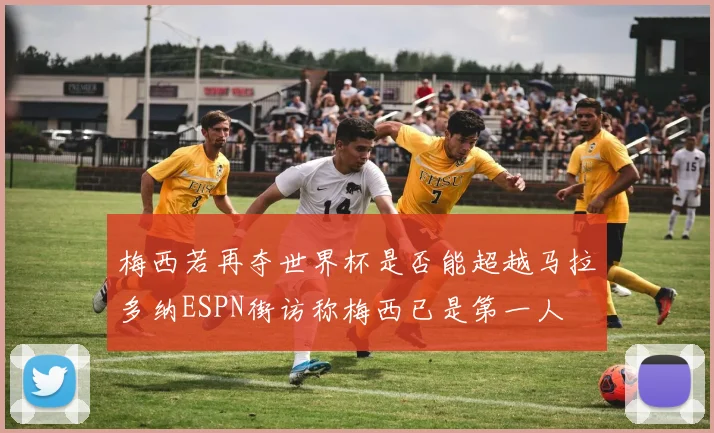 梅西若再夺世界杯是否能超越马拉多纳ESPN街访称梅西已是第一人