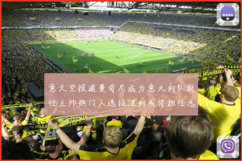 意天空报道曼奇尼成为意大利队新任主帅热门人选拉涅利或将担任总监职务