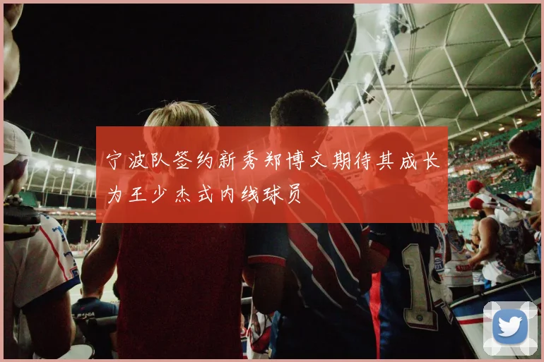宁波队签约新秀郑博文期待其成长为王少杰式内线球员
