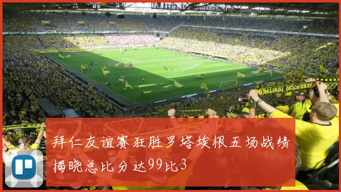 拜仁友谊赛狂胜罗塔埃根五场战绩揭晓总比分达99比3