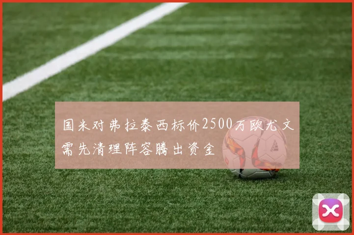 国米对弗拉泰西标价2500万欧尤文需先清理阵容腾出资金