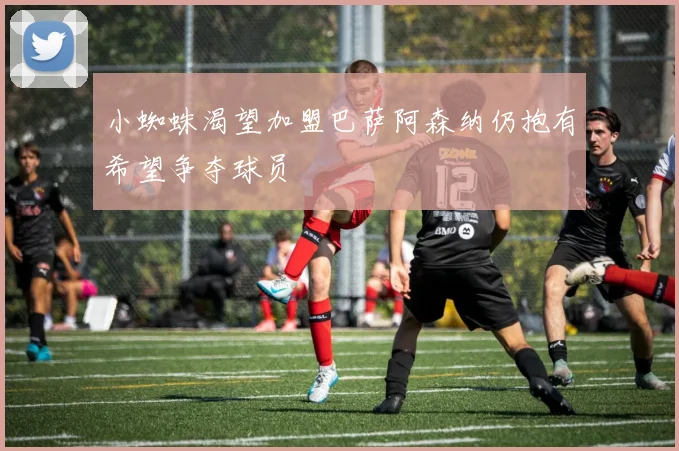 小蜘蛛渴望加盟巴萨阿森纳仍抱有希望争夺球员