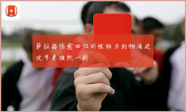 萨拉赫伤愈回归训练助力利物浦进攻节奏焕然一新