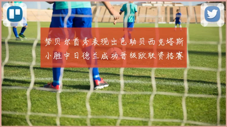 努贝尔首秀表现出色助贝西克塔斯小胜中日德兰成功晋级欧联资格赛