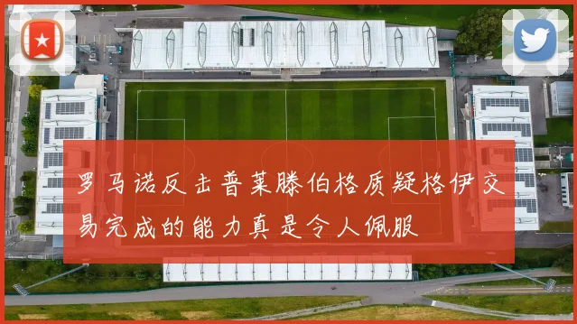 罗马诺反击普莱滕伯格质疑格伊交易完成的能力真是令人佩服