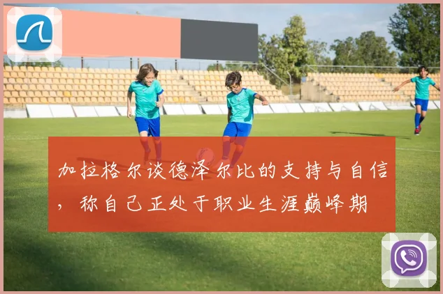 加拉格尔谈德泽尔比的支持与自信，称自己正处于职业生涯巅峰期