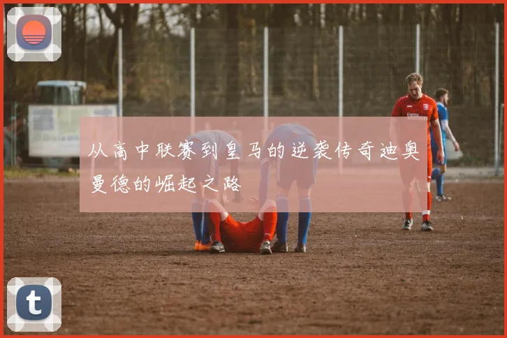 从高中联赛到皇马的逆袭传奇迪奥曼德的崛起之路