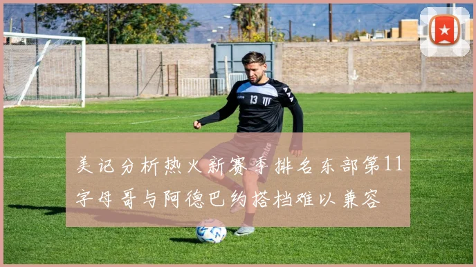 美记分析热火新赛季排名东部第11字母哥与阿德巴约搭档难以兼容