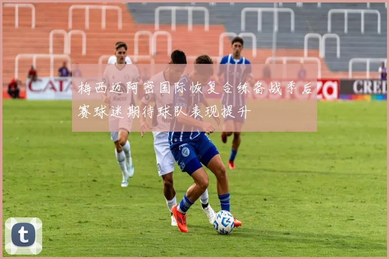 梅西迈阿密国际恢复合练备战季后赛球迷期待球队表现提升
