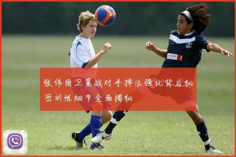 张伟丽卫冕战对手摔法强化背后秘密训练细节全面揭秘