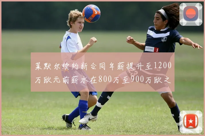 莱默尔续约新合同年薪提升至1200万欧元前薪水在800万至900万欧之间