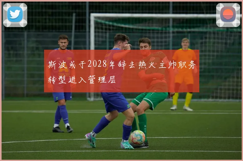 斯波或于2028年辞去热火主帅职务转型进入管理层