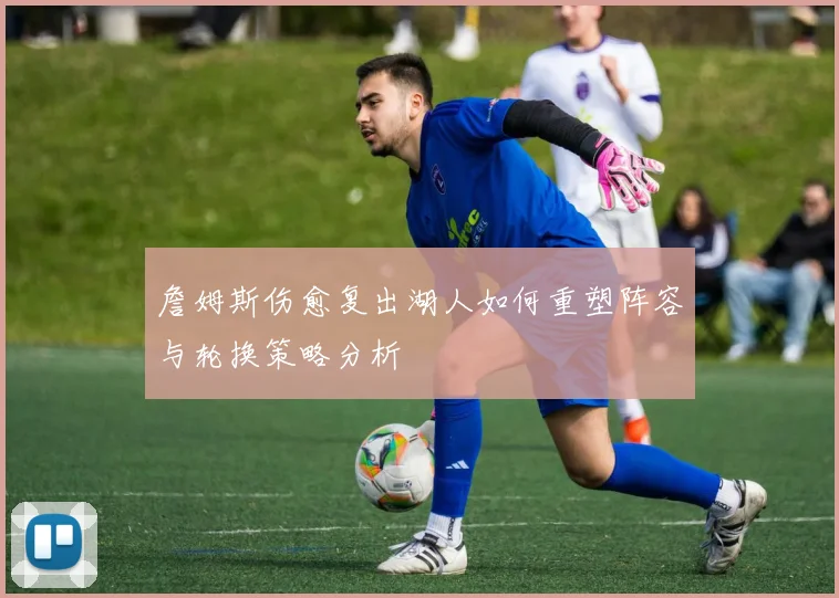 詹姆斯伤愈复出湖人如何重塑阵容与轮换策略分析