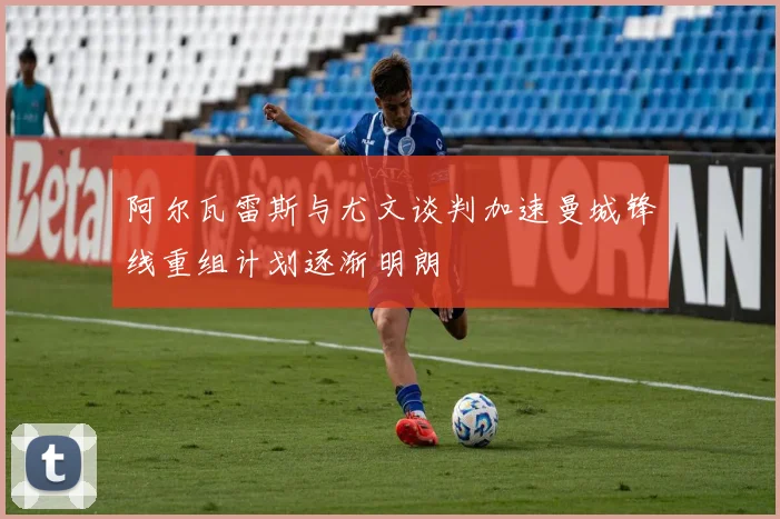 阿尔瓦雷斯与尤文谈判加速曼城锋线重组计划逐渐明朗