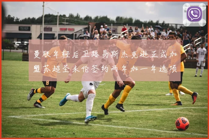 曼联年轻后卫路易斯杰克逊正式加盟苏超圣米伦签约两年加一年选项