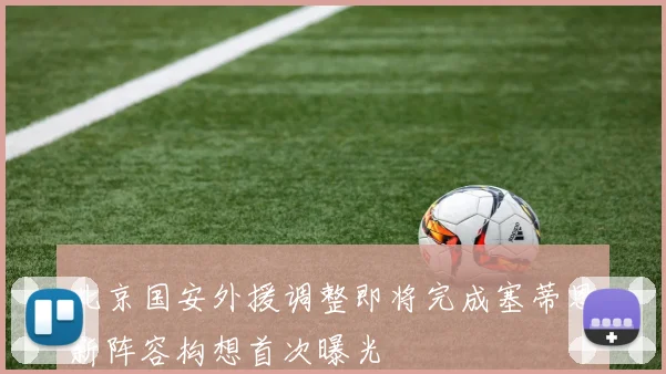 北京国安外援调整即将完成塞蒂恩新阵容构想首次曝光