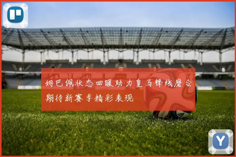 姆巴佩状态回暖助力皇马锋线磨合期待新赛季精彩表现