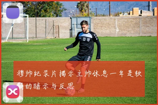 穆帅纪录片揭示主帅休息一年是软弱的暗示与反思