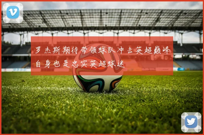 罗杰斯期待带领球队冲击英超巅峰自身也是忠实英超球迷