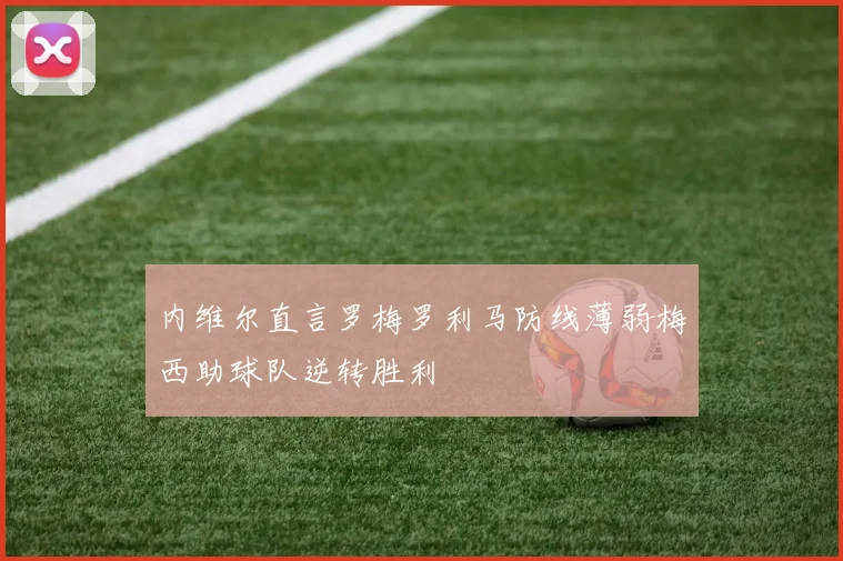 内维尔直言罗梅罗利马防线薄弱梅西助球队逆转胜利